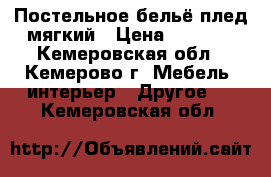 Постельное бельё,плед мягкий › Цена ­ 2 000 - Кемеровская обл., Кемерово г. Мебель, интерьер » Другое   . Кемеровская обл.